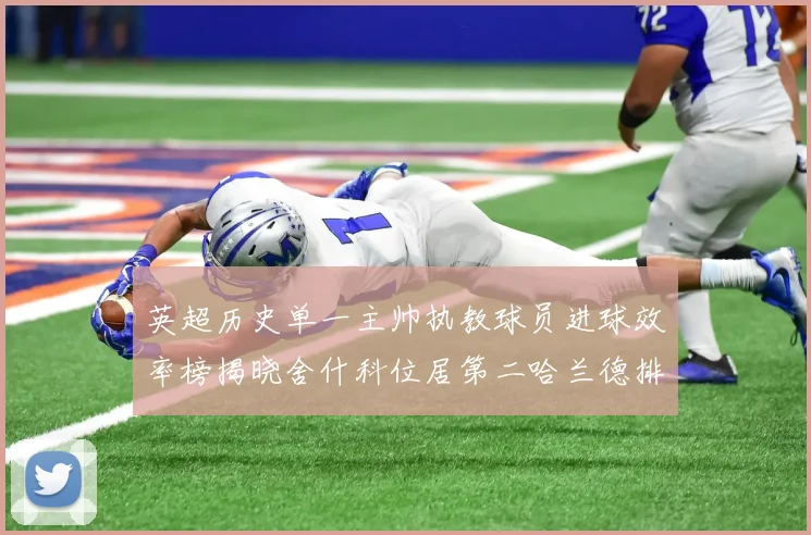 英超历史单一主帅执教球员进球效率榜揭晓舍什科位居第二哈兰德排名第五