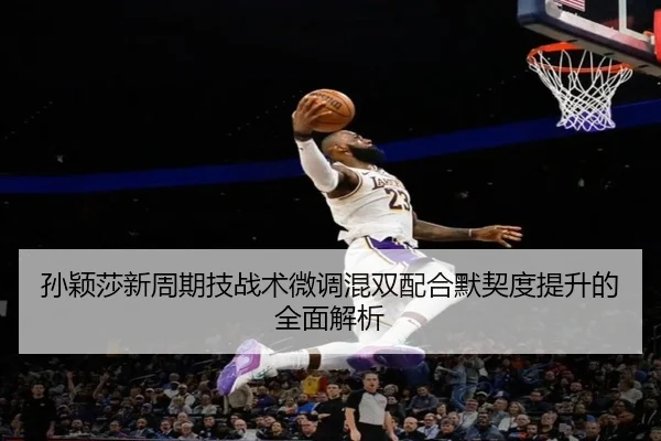 孙颖莎新周期技战术微调混双配合默契度提升的全面解析