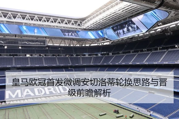 皇马欧冠首发微调安切洛蒂轮换思路与晋级前瞻解析