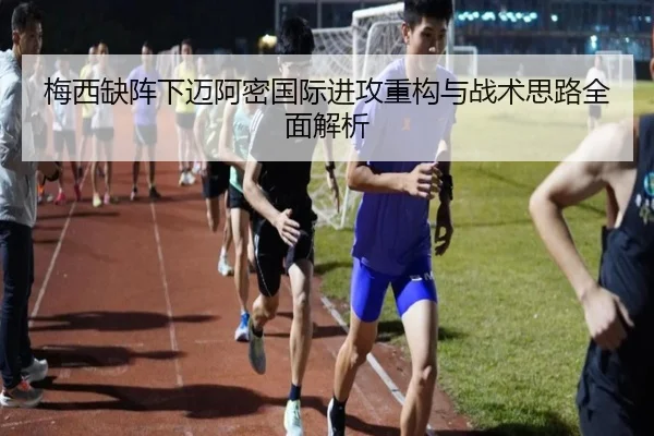 梅西缺阵下迈阿密国际进攻重构与战术思路全面解析